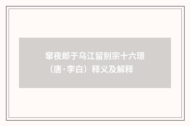 窜夜郎于乌江留别宗十六璟（唐·李白）释义及解释