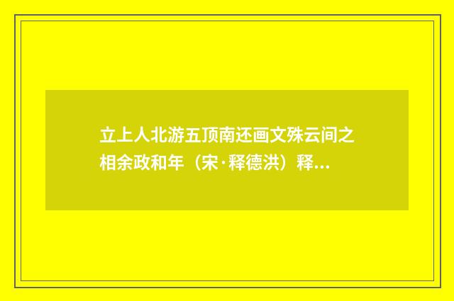 立上人北游五顶南还画文殊云间之相余政和年（宋·释德洪）释义及解释