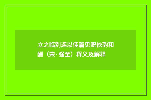 立之临别连以佳篇见贶依韵和酬（宋·强至）释义及解释