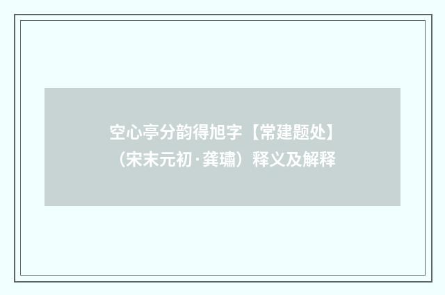 空心亭分韵得旭字【常建题处】（宋末元初·龚璛）释义及解释
