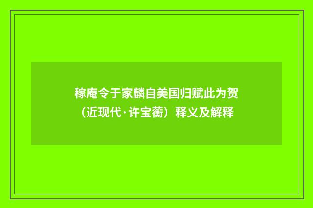 稼庵令于家麟自美国归赋此为贺（近现代·许宝蘅）释义及解释