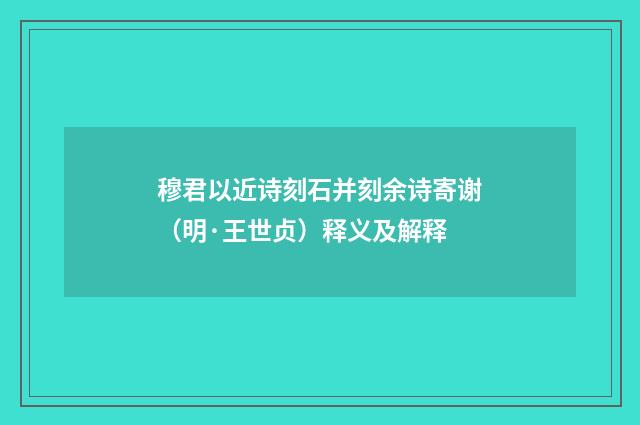 穆君以近诗刻石并刻余诗寄谢（明·王世贞）释义及解释