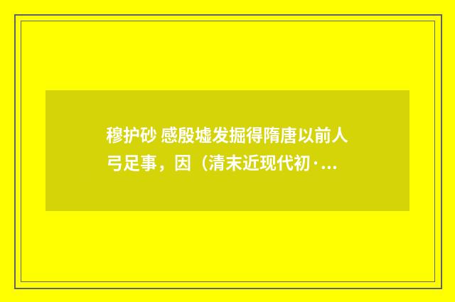 穆护砂 感殷墟发掘得隋唐以前人弓足事，因（清末近现代初·周岸登）释义及解释