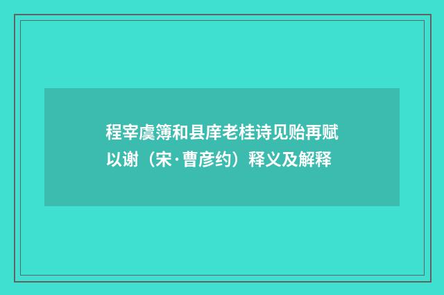 程宰虞簿和县庠老桂诗见贻再赋以谢（宋·曹彦约）释义及解释