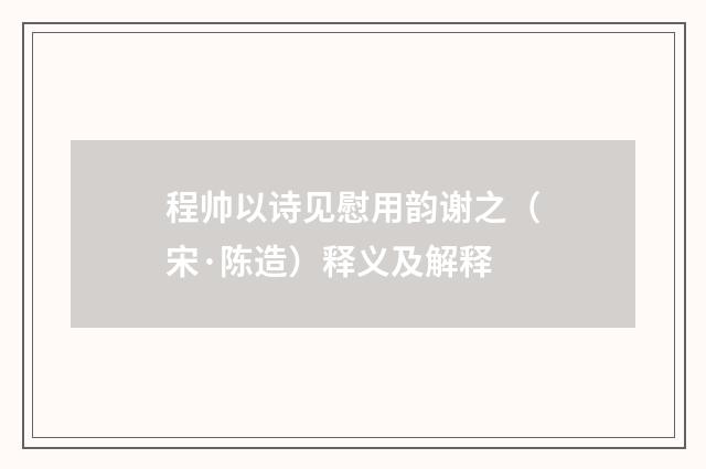 程帅以诗见慰用韵谢之（宋·陈造）释义及解释