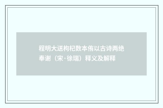 程明大送枸杞数本侑以古诗两绝奉谢（宋·徐瑞）释义及解释