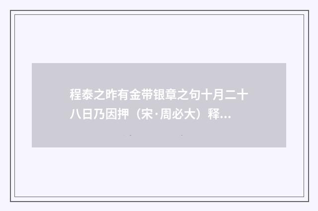 程泰之昨有金带银章之句十月二十八日乃因押（宋·周必大）释义及解释