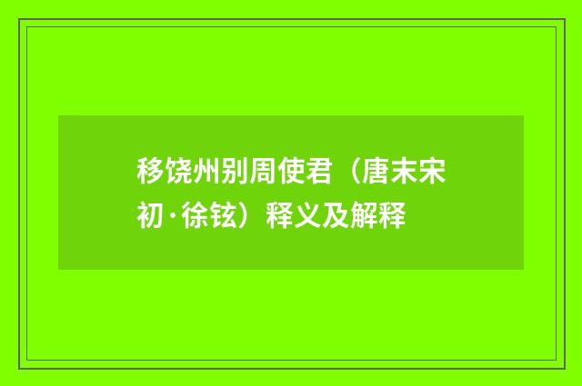 移饶州别周使君（唐末宋初·徐铉）释义及解释