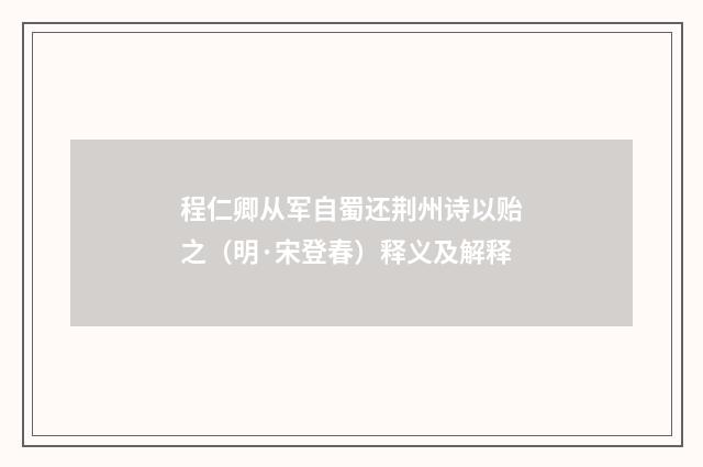 程仁卿从军自蜀还荆州诗以贻之（明·宋登春）释义及解释