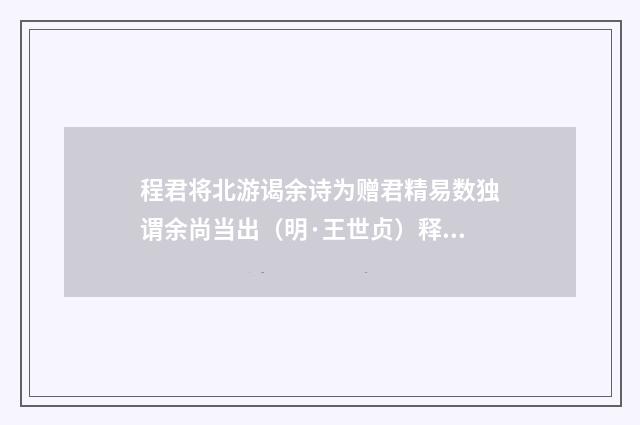 程君将北游谒余诗为赠君精易数独谓余尚当出（明·王世贞）释义及解释