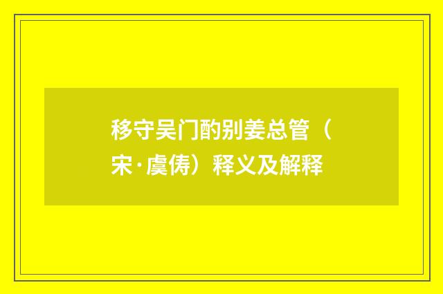 移守吴门酌别姜总管（宋·虞俦）释义及解释