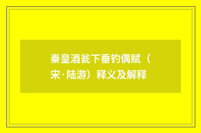 秦皇酒瓮下垂钓偶赋（宋·陆游）释义及解释