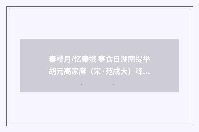 秦楼月/忆秦娥 寒食日湖南提举胡元高家席（宋·范成大）释义及解释