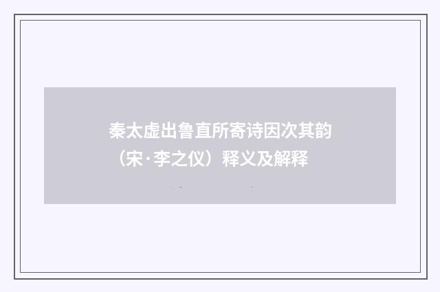 秦太虚出鲁直所寄诗因次其韵（宋·李之仪）释义及解释