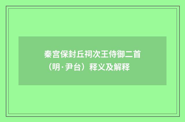 秦宫保封丘祠次王侍御二首（明·尹台）释义及解释