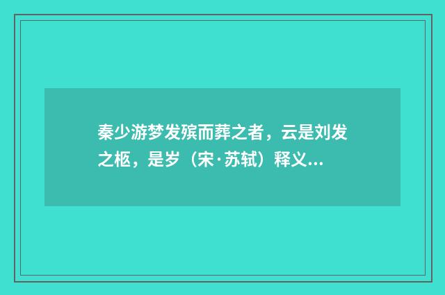 秦少游梦发殡而葬之者，云是刘发之柩，是岁（宋·苏轼）释义及解释