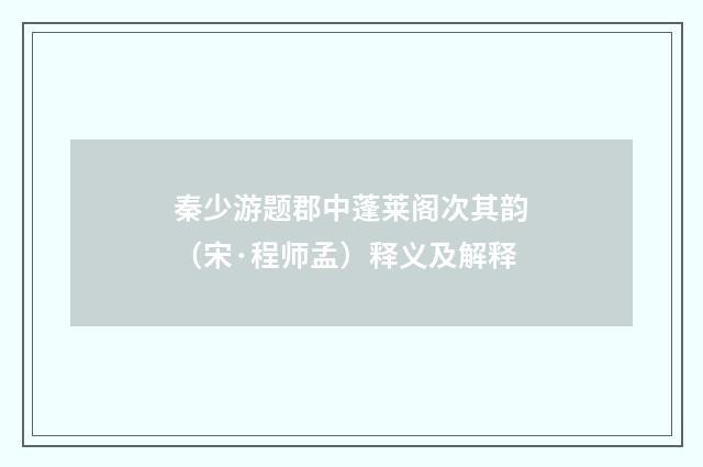 秦少游题郡中蓬莱阁次其韵（宋·程师孟）释义及解释