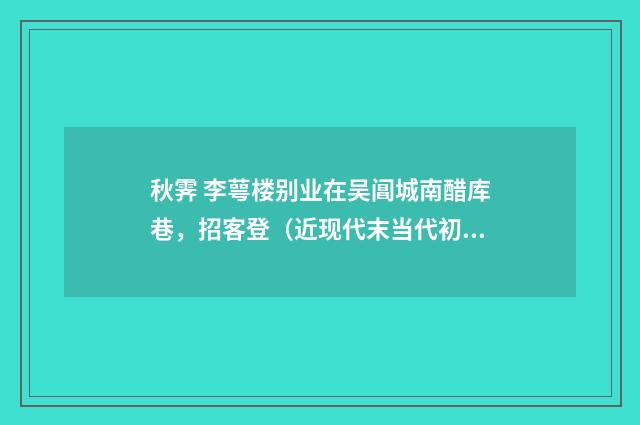 秋霁 李萼楼别业在吴阊城南醋库巷，招客登（近现代末当代初·赵尊岳）释义及解释