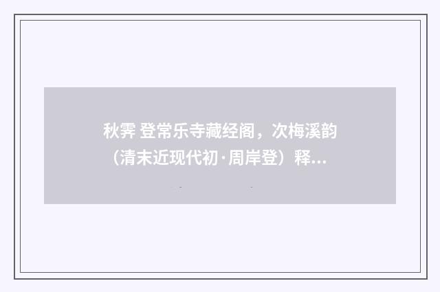 秋霁 登常乐寺藏经阁，次梅溪韵（清末近现代初·周岸登）释义及解释
