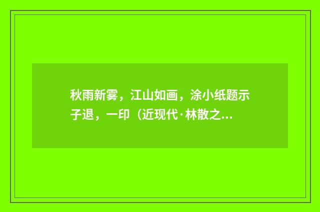秋雨新雾，江山如画，涂小纸题示子退，一印（近现代·林散之）释义及解释