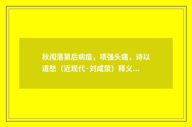 秋闱落第后病疽，项强头痛，诗以遣愁（近现代·刘咸荥）释义及解释