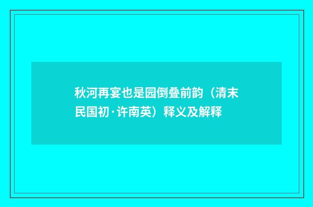 秋河再宴也是园倒叠前韵（清末民国初·许南英）释义及解释