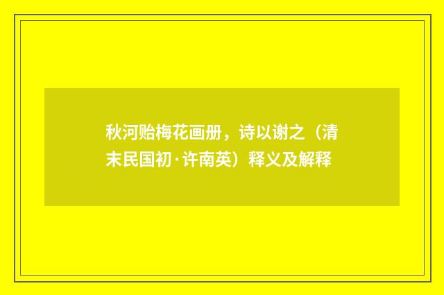 秋河贻梅花画册，诗以谢之（清末民国初·许南英）释义及解释