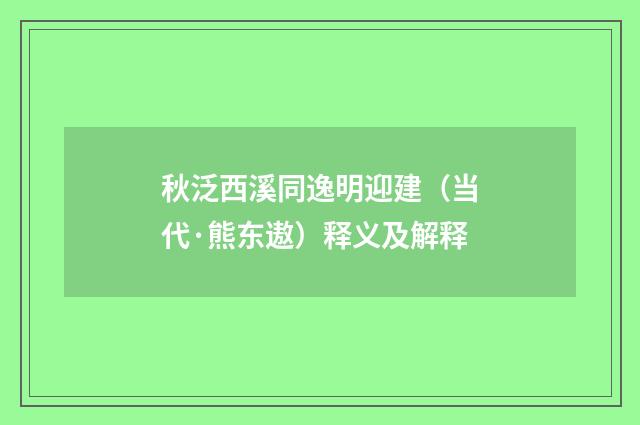 秋泛西溪同逸明迎建（当代·熊东遨）释义及解释