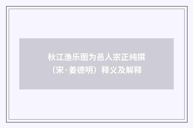 秋江渔乐图为邑人宗正纯撰（宋·姜德明）释义及解释