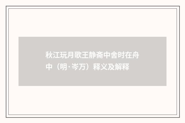 秋江玩月歌王静斋中舍时在舟中（明·岑万）释义及解释