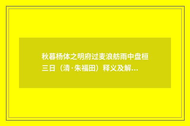 秋暮杨体之明府过麦浪舫雨中盘桓三日（清·朱福田）释义及解释