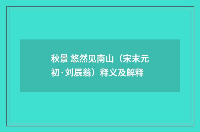 秋景 悠然见南山（宋末元初·刘辰翁）释义及解释