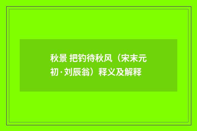 秋景 把钓待秋风（宋末元初·刘辰翁）释义及解释