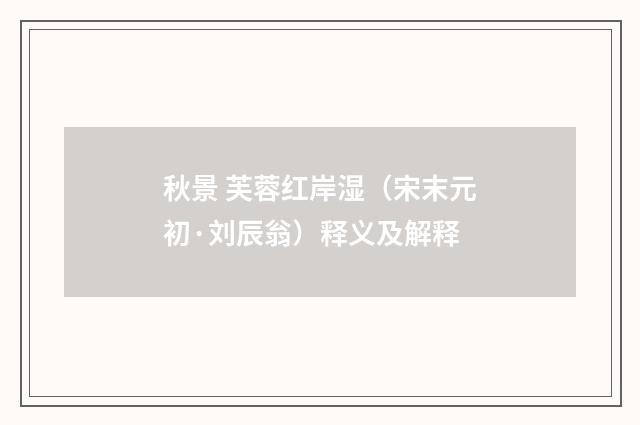 秋景 芙蓉红岸湿（宋末元初·刘辰翁）释义及解释