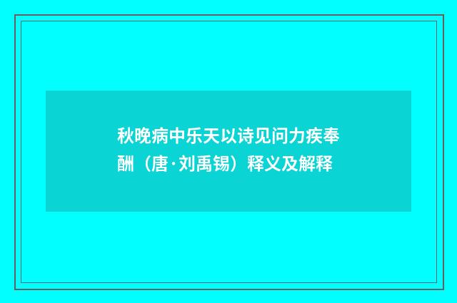 秋晚病中乐天以诗见问力疾奉酬（唐·刘禹锡）释义及解释