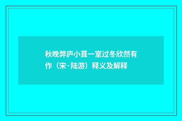 秋晚弊庐小葺一室过冬欣然有作（宋·陆游）释义及解释