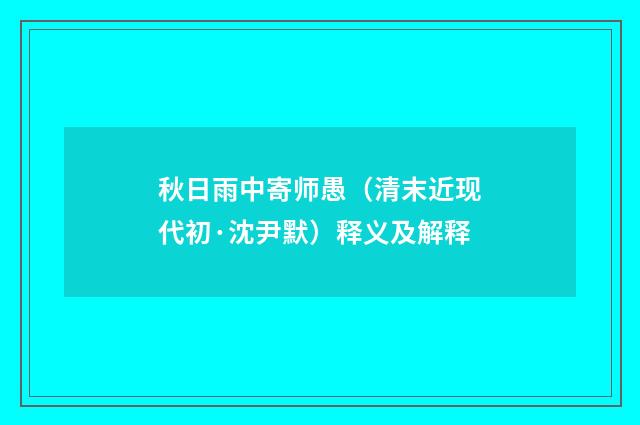 秋日雨中寄师愚（清末近现代初·沈尹默）释义及解释