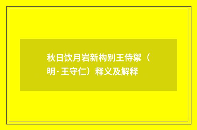 秋日饮月岩新构别王侍禦（明·王守仁）释义及解释
