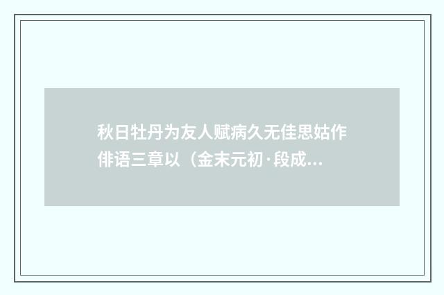 秋日牡丹为友人赋病久无佳思姑作俳语三章以（金末元初·段成己）释义及解释