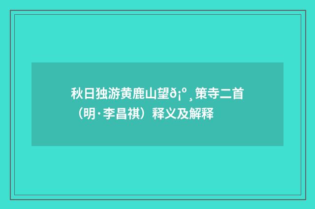 秋日独游黄鹿山望𡺸策寺二首（明·李昌祺）释义及解释