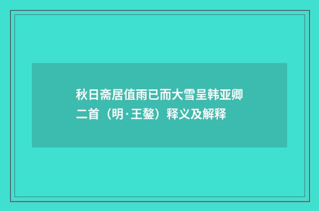 秋日斋居值雨已而大雪呈韩亚卿二首（明·王鏊）释义及解释