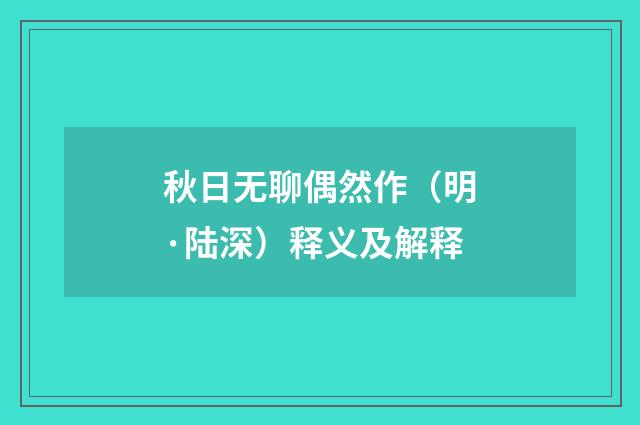 秋日无聊偶然作（明·陆深）释义及解释