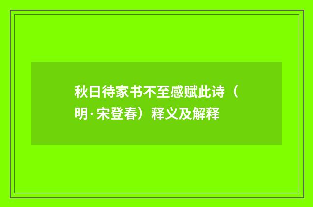秋日待家书不至感赋此诗（明·宋登春）释义及解释
