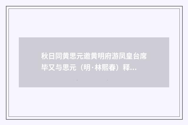 秋日同黄思元邀黄明府游凤皇台席毕又与思元（明·林熙春）释义及解释