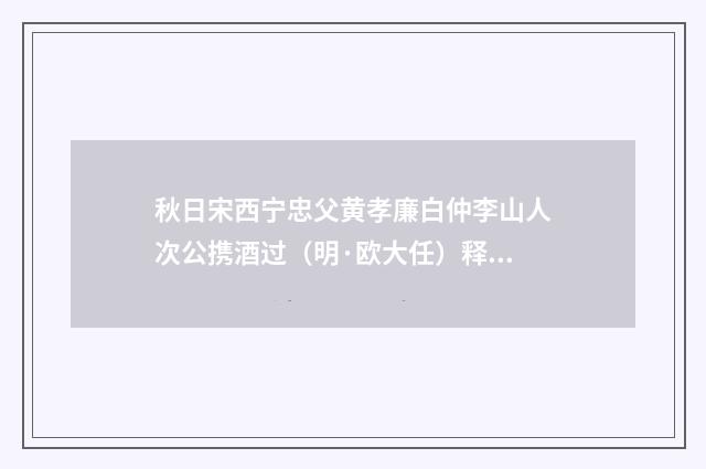 秋日宋西宁忠父黄孝廉白仲李山人次公携酒过（明·欧大任）释义及解释