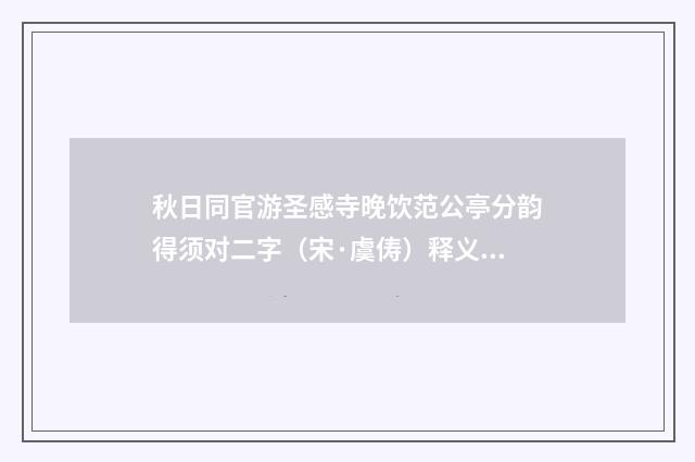 秋日同官游圣感寺晚饮范公亭分韵得须对二字（宋·虞俦）释义及解释