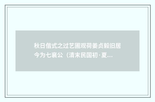 秋日偕式之过艺圃观荷姜贞毅旧居今为七襄公（清末民国初·夏孙桐）释义及解释