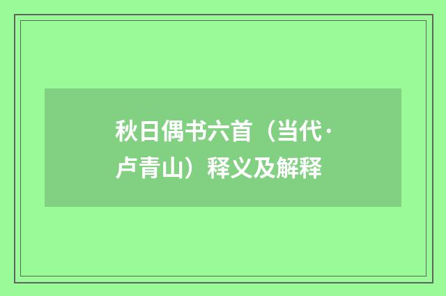 秋日偶书六首（当代·卢青山）释义及解释