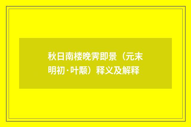 秋日南楼晚霁即景（元末明初·叶颙）释义及解释