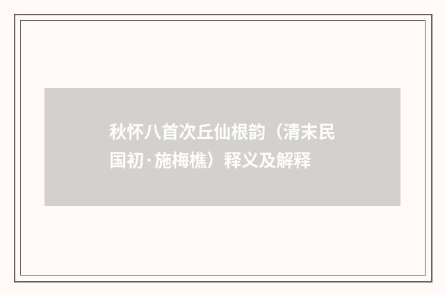 秋怀八首次丘仙根韵（清末民国初·施梅樵）释义及解释